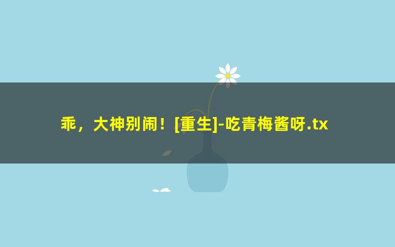 乖，大神别闹！[重生]-吃青梅酱呀.txt